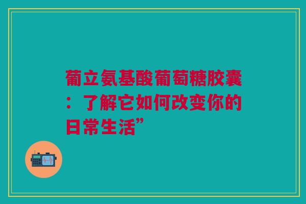 葡立氨基酸葡萄糖胶囊：了解它如何改变你的日常生活”