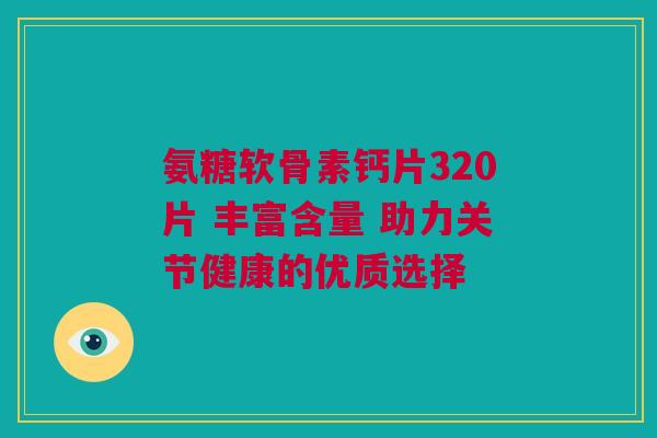 氨糖软骨素钙片320片 丰富含量 助力关节健康的优质选择