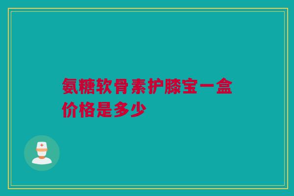 氨糖软骨素护膝宝一盒价格是多少