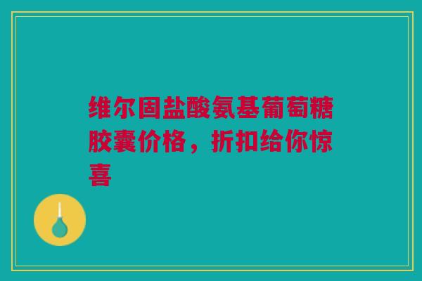 维尔固盐酸氨基葡萄糖胶囊价格，折扣给你惊喜
