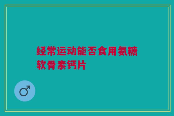 经常运动能否食用氨糖软骨素钙片