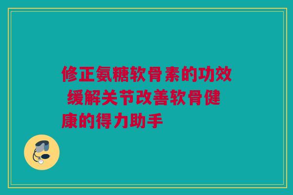 修正氨糖软骨素的功效 缓解关节改善软骨健康的得力助手