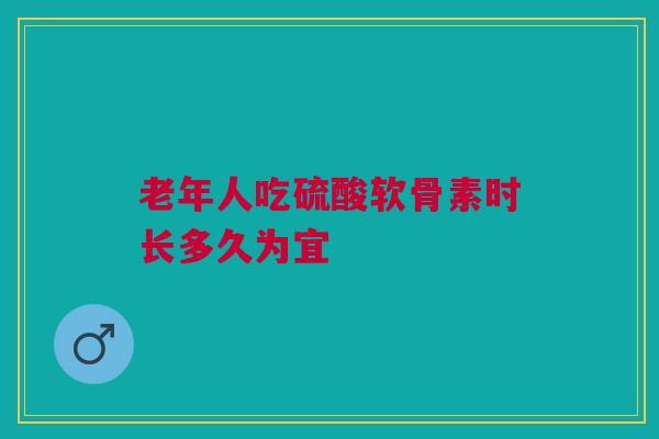 老年人吃硫酸软骨素时长多久为宜