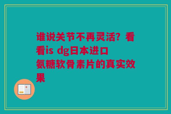 谁说关节不再灵活？看看is dg日本进口氨糖软骨素片的真实效果