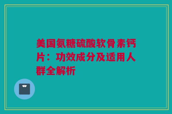 美国氨糖硫酸软骨素钙片：功效成分及适用人群全解析