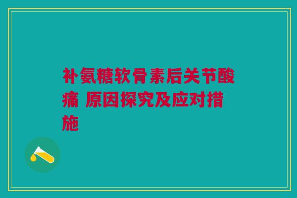 补氨糖软骨素后关节酸痛 原因探究及应对措施