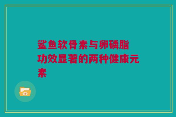 鲨鱼软骨素与卵磷脂 功效显著的两种健康元素