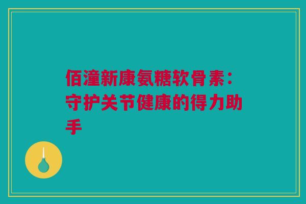 佰潼新康氨糖软骨素：守护关节健康的得力助手