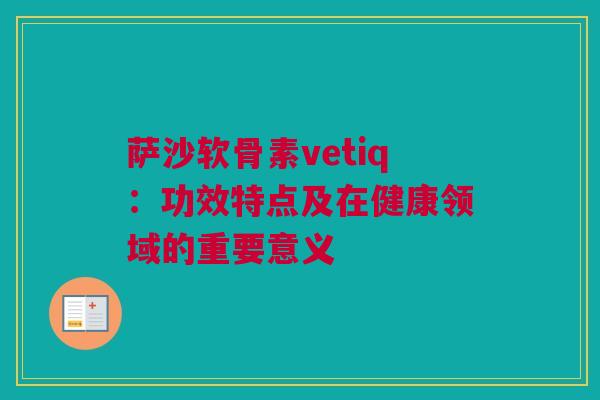萨沙软骨素vetiq：功效特点及在健康领域的重要意义