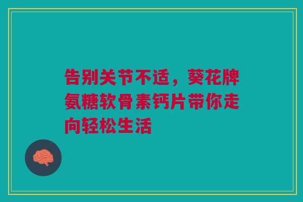 告别关节不适，葵花牌氨糖软骨素钙片带你走向轻松生活