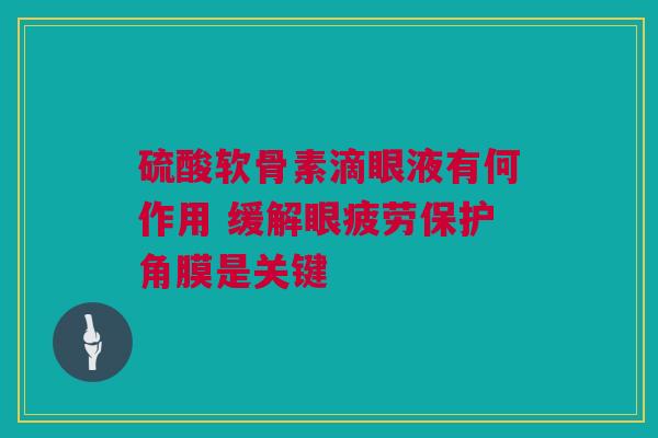 硫酸软骨素滴眼液有何作用 缓解眼疲劳保护角膜是关键