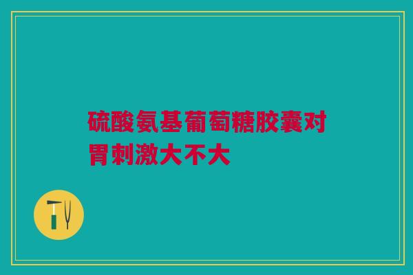 硫酸氨基葡萄糖胶囊对胃刺激大不大