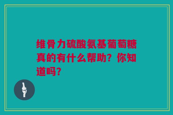 维骨力硫酸氨基葡萄糖真的有什么帮助？你知道吗？