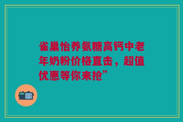 雀巢怡养氨糖高钙中老年奶粉价格直击，超值优惠等你来抢”