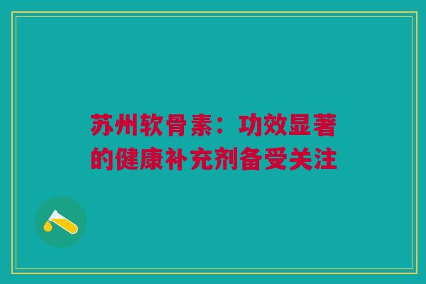 苏州软骨素：功效显著的健康补充剂备受关注