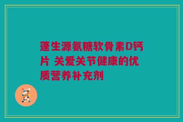蓬生源氨糖软骨素D钙片 关爱关节健康的优质营养补充剂