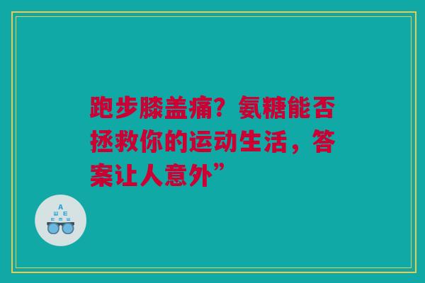 跑步膝盖痛？氨糖能否拯救你的运动生活，答案让人意外”