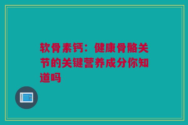 软骨素钙：健康骨骼关节的关键营养成分你知道吗