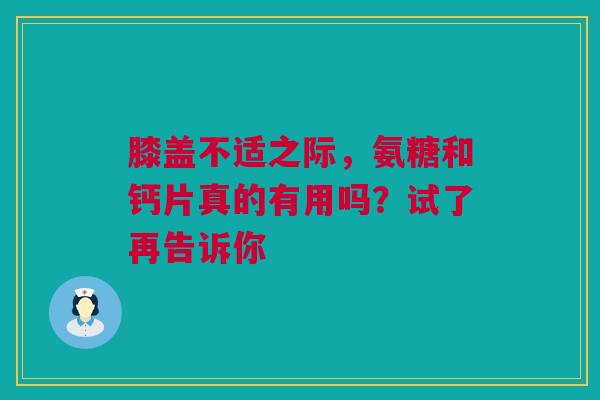 膝盖不适之际，氨糖和钙片真的有用吗？试了再告诉你