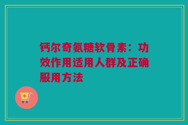 钙尔奇氨糖软骨素：功效作用适用人群及正确服用方法