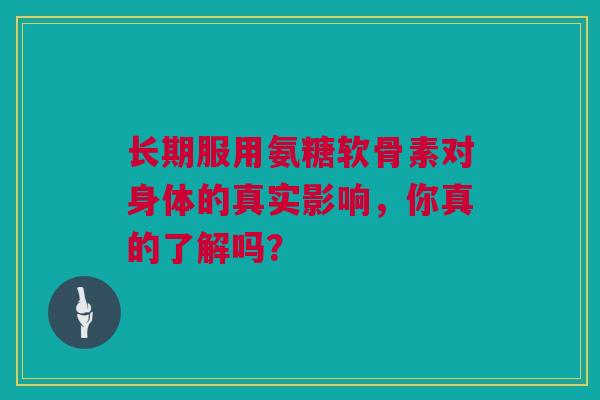 长期服用氨糖软骨素对身体的真实影响，你真的了解吗？
