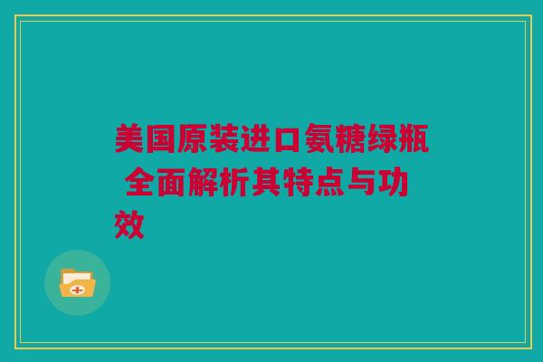 美国原装进口氨糖绿瓶 全面解析其特点与功效