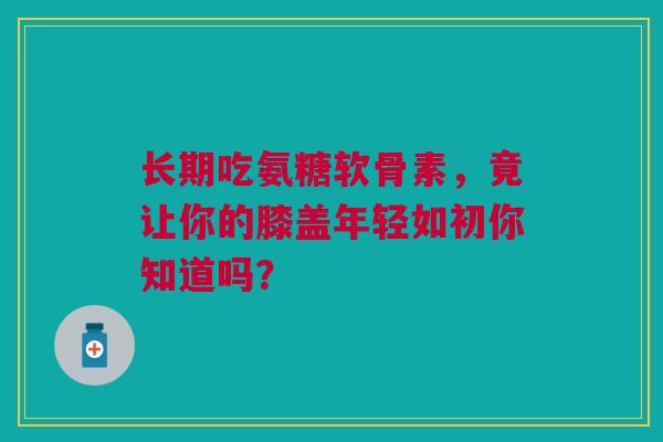 长期吃氨糖软骨素，竟让你的膝盖年轻如初你知道吗？