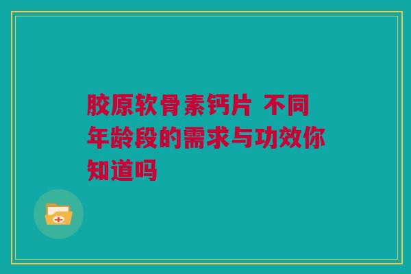胶原软骨素钙片 不同年龄段的需求与功效你知道吗