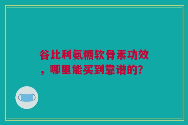 谷比利氨糖软骨素功效，哪里能买到靠谱的？