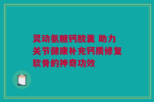 灵动氨糖钙胶囊 助力关节健康补充钙质修复软骨的神奇功效