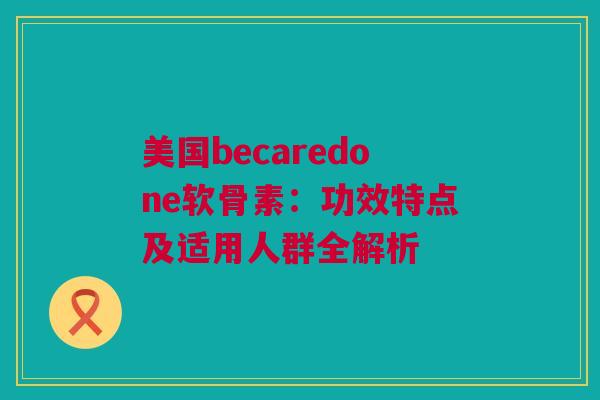 美国becaredone软骨素：功效特点及适用人群全解析