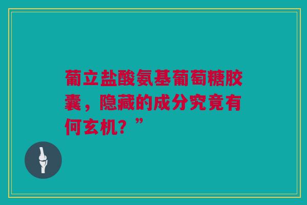 葡立盐酸氨基葡萄糖胶囊，隐藏的成分究竟有何玄机？”