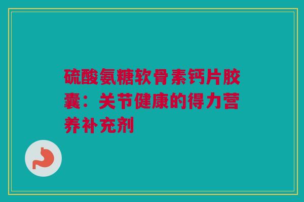 硫酸氨糖软骨素钙片胶囊：关节健康的得力营养补充剂
