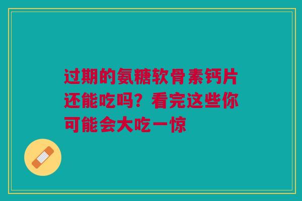 过期的氨糖软骨素钙片还能吃吗？看完这些你可能会大吃一惊