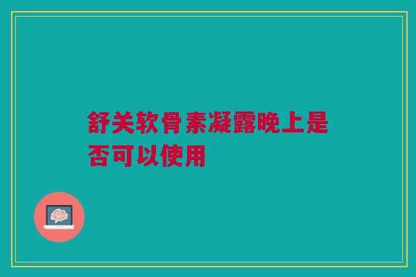 舒关软骨素凝露晚上是否可以使用