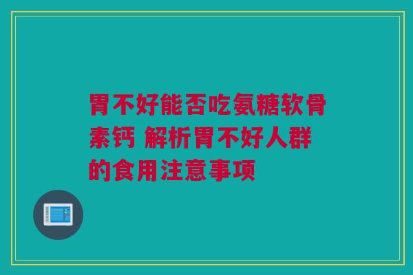 胃不好能否吃氨糖软骨素钙 解析胃不好人群的食用注意事项