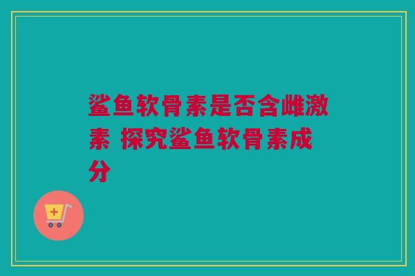 鲨鱼软骨素是否含雌激素 探究鲨鱼软骨素成分