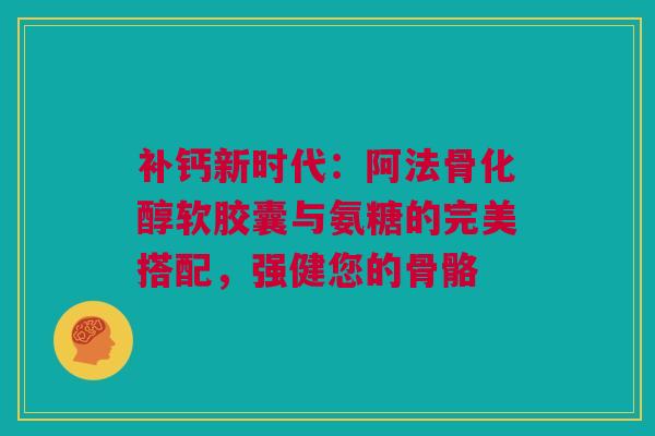补钙新时代：阿法骨化醇软胶囊与氨糖的完美搭配，强健您的骨骼