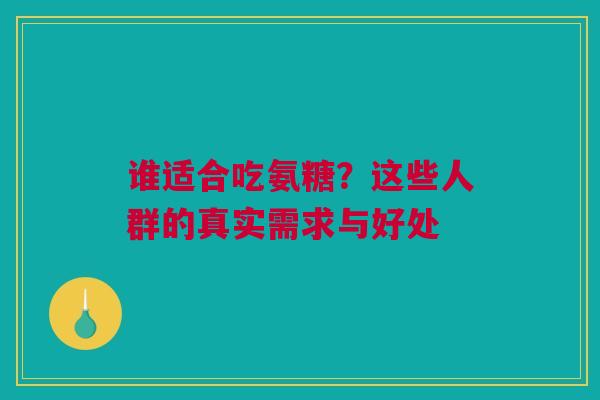 谁适合吃氨糖？这些人群的真实需求与好处