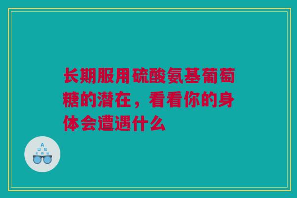 长期服用硫酸氨基葡萄糖的潜在，看看你的身体会遭遇什么