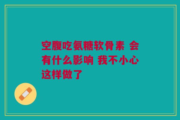 空腹吃氨糖软骨素 会有什么影响 我不小心这样做了