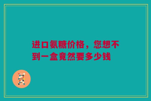 进口氨糖价格，您想不到一盒竟然要多少钱