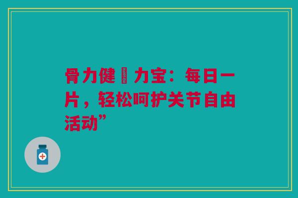 骨力健傦力宝：每日一片，轻松呵护关节自由活动”
