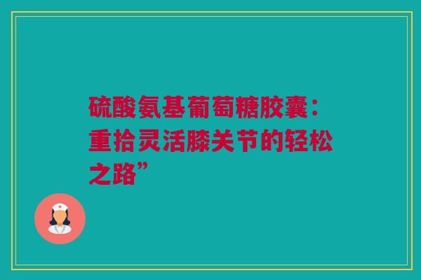 硫酸氨基葡萄糖胶囊：重拾灵活膝关节的轻松之路”