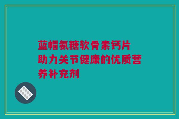蓝帽氨糖软骨素钙片 助力关节健康的优质营养补充剂