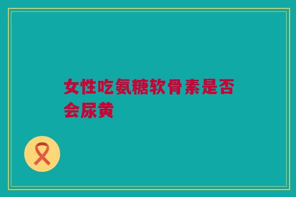 女性吃氨糖软骨素是否会尿黄