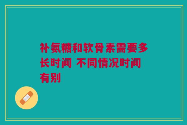 补氨糖和软骨素需要多长时间 不同情况时间有别