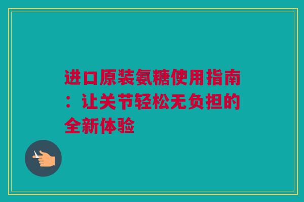 进口原装氨糖使用指南：让关节轻松无负担的全新体验