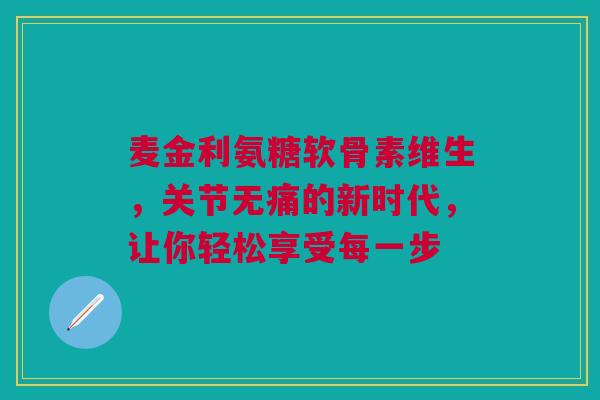 麦金利氨糖软骨素维生，关节无痛的新时代，让你轻松享受每一步