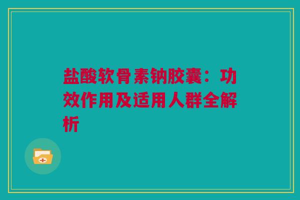 盐酸软骨素钠胶囊：功效作用及适用人群全解析